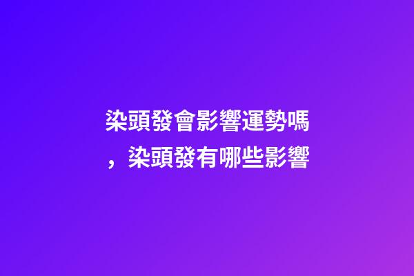 染頭發會影響運勢嗎，染頭發有哪些影響
